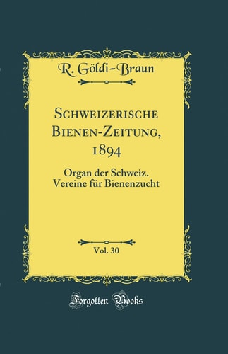 Schweizerische Bienen-Zeitung, 1894, Vol. 30 Organ Der Schweiz. Vereine Für Bienenzucht (Classic Reprint)