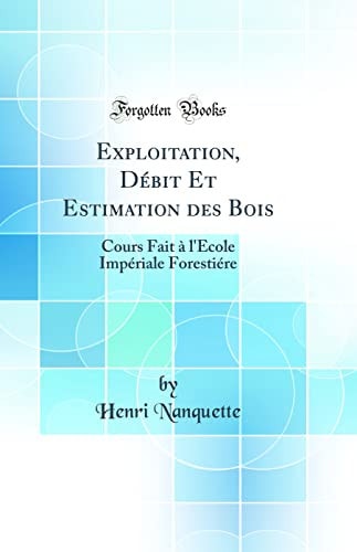 Exploitation, Débit Et Estimation Des Bois Cours Fait À l'École Impériale Forestiére (Classic Reprint)