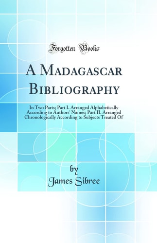 A Madagascar Bibliography In Two Parts; Part I. Arranged Alphabetically According to Authors' Names; Part II. Arranged Chronologically According to Subjects Treated of (Classic Reprint)