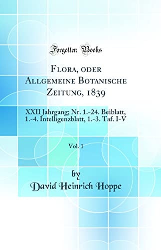 Flora, Oder Allgemeine Botanische Zeitung, 1839, Vol. 1 XXII Jahrgang; Nr. 1. -24. Beiblatt, 1. -4. Intelligenzblatt, 1. -3. Taf. I-V (Classic Reprint)