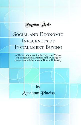 Social and Economic Influences of Installment Buying A Thesis Submitted for the Degree of Master of Business Administration at the College of Business Administration of Boston University (Classic Reprint)