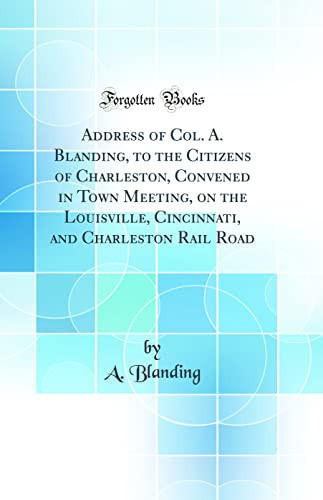 Address of Col. A. Blanding, to the Citizens of Charleston, Convened in Town Meeting, on the Louisville, Cincinnati, and Charleston Rail Road (Classic Reprint)
