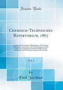 Chemisch-Technisches Repertorium, 1867, Vol. 1 Uebersichtlich Geordnete Mittheilungen Der Neuesten Erfindungen, Fortschritte Und Verbesserungen Auf Dem Gebiete Der Technischen Und Industriellen Chemie Mit Hinweis Auf Maschinen, Apparate Und Literatur