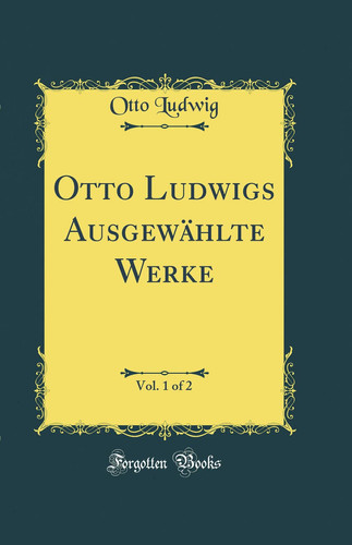 Otto Ludwigs Ausgewählte Werke, Vol. 1 of 2 (Classic Reprint)