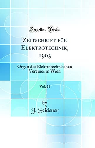 Zeitschrift Für Elektrotechnik, 1903, Vol. 21 Organ Des Elektrotechnischen Vereines in Wien (Classic Reprint)