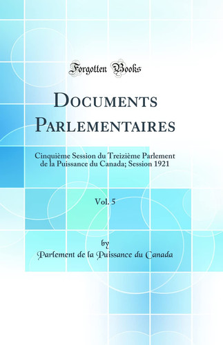 Documents Parlementaires, Vol. 5 Cinquième Session Du Treizième Parlement de la Puissance Du Canada; Session 1921 (Classic Reprint)