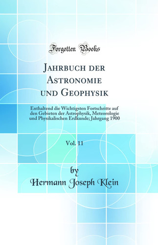 Jahrbuch Der Astronomie Und Geophysik, Vol. 11 Enthaltend Die Wichtigsten Fortschritte Auf Den Gebieten Der Astrophysik, Meteorologie Und Physikalischen Erdkunde; Jahrgang 1900 (Classic Reprint)
