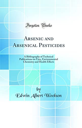 Arsenic and Arsenical Pesticides A Bibliography of Technical Publications on Uses, Environmental Chemistry and Health Effects (Classic Reprint)