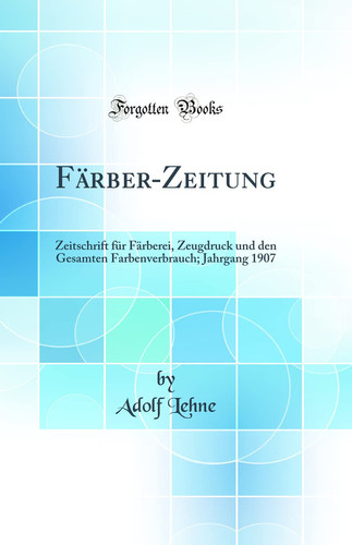 Färber-Zeitung Zeitschrift Für Färberei, Zeugdruck Und Den Gesamten Farbenverbrauch; Jahrgang 1907 (Classic Reprint)