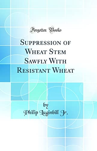 Suppression of Wheat Stem Sawfly with Resistant Wheat (Classic Reprint)