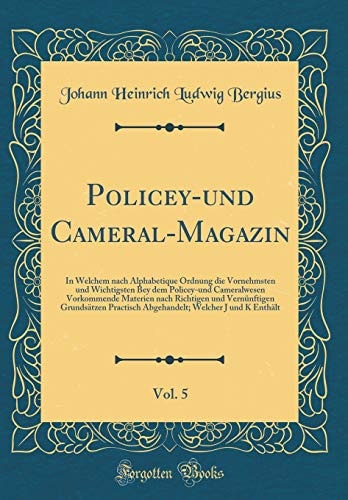 Policey-Und Cameral-Magazin, Vol. 5 In Welchem Nach Alphabetique Ordnung Die Vornehmsten Und Wichtigsten Bey Dem Policey-Und Cameralwesen Vorkommende Materien Nach Richtigen Und Vernünftigen Grundsätzen Practisch Abgehande