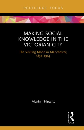 Making Social Knowledge in the Victorian City The Visiting Mode in Manchester, 1832-1914