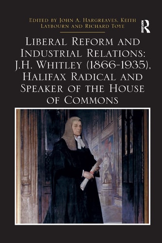 Liberal Reform and Industrial Relations J. H. Whitley (1866-1935) Halifax Radical and Speaker of the House of Commons