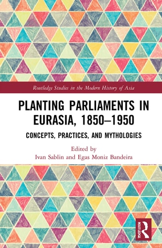 Planting Parliaments in Eurasia, 1850-1950 Concepts, Practices, and Mythologies