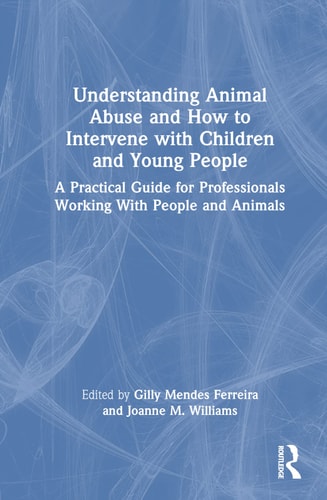 Understanding Animal Abuse and How to Intervene with Children and Young People A Practical Guide for Professionals Working With People and Animals