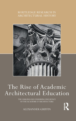 The Rise of Academic Architectural Education The Origins and Enduring Influence of the Académie D'Architecture