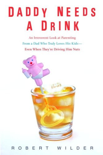 Daddy Needs a Drink An Irreverent Look at Parenting from a Dad who Truly Loves His Kids-- Even when They're Driving Him Nuts