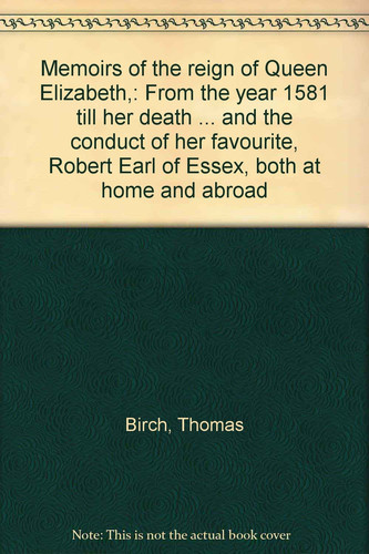 Memoirs of the reign of Queen Elizabeth,: From the year 1581 till her death ... and the conduct of her favourite, Robert Earl of Essex, both at home and abroad
