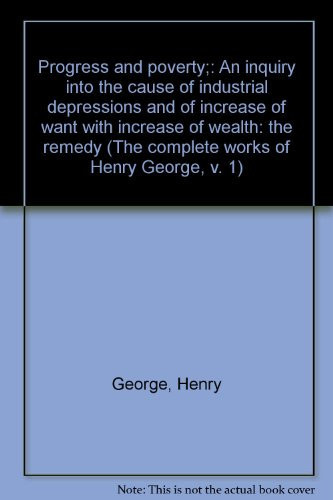 Progress and poverty;: An inquiry into the cause of industrial depressions and of increase of want with increase of wealth: the remedy (The complete works of Henry George, v. 1)