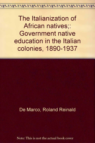 The Italianization of African Natives Government Native Education in the Italian Colonies, 1890-1937