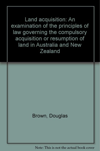 Land acquisition: An examination of the principles of law governing the compulsory acquisition or resumption of land in Australia and New Zealand