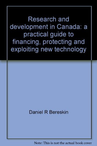 Research and Development in Canada A Practical Guide to Financing, Protecting and Exploiting New Technology