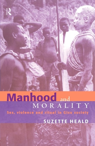 Manhood and Morality Sex, Violence, and Ritual in Gisu Society