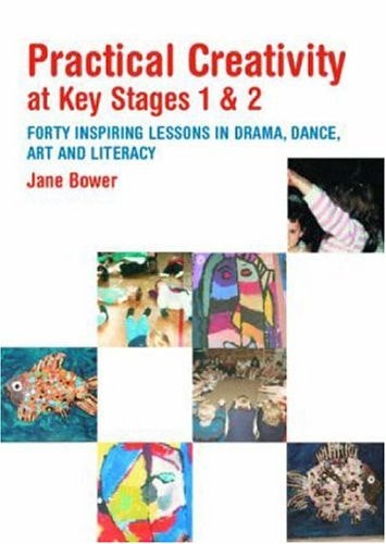 Practical Creativity at Key Stages 1 And 2 40 Inspiring Lessons in Drama, Dance, Art and Literacy