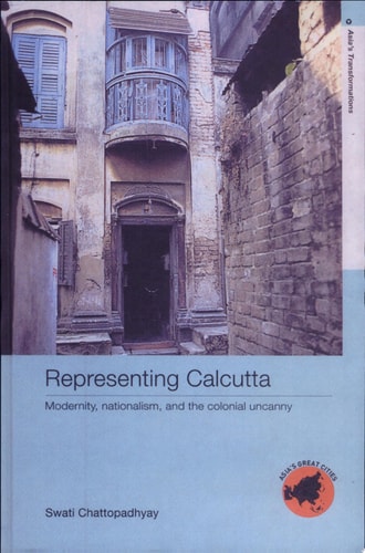 Representing Calcutta Modernity, Nationalism, and the Colonial Uncanny