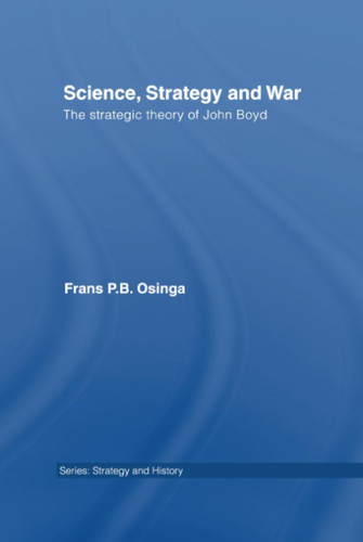 Science, Strategy and War: The Strategic Theory of John Boyd (Strategy and History)