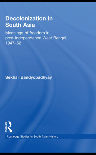 Decolonization in South Asia Meanings of Freedom in Post-Independence West Bengal, 1947-52
