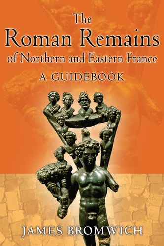 The Roman Remains of Northern and Eastern France A Guidebook