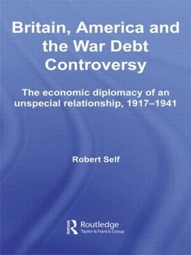 Britain, America and the War Debt Controversy The Economic Diplomacy of an Unspecial Relationship, 1917-45