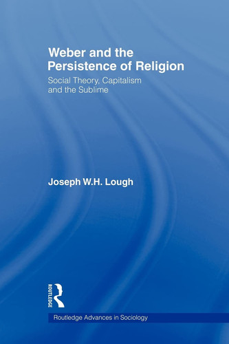 Weber and the Persistence of Religion Social Theory, Capitalism and the Sublime