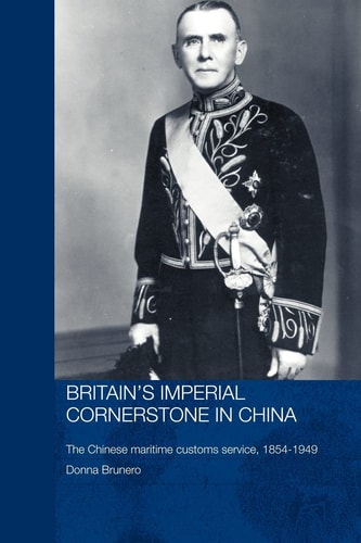 Britain's Imperial Cornerstone in China The Chinese Maritime Customs Service, 1854-1949