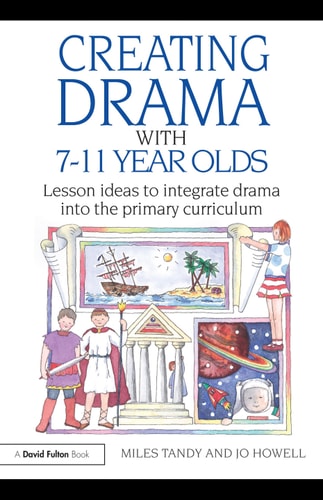 Creating Drama with 7-11 Year Olds Lesson Ideas to Integrate Drama Into the Primary Curriculum