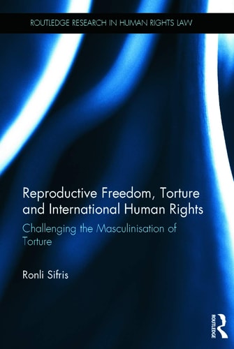 Reproductive Freedom, Torture and International Human Rights Challenging the Masculinisation of Torture