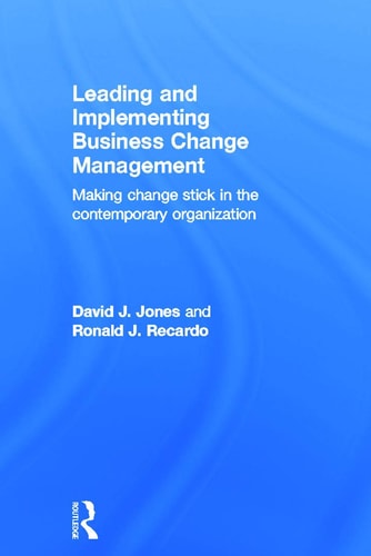 Leading and Implementing Business Change Management Making Change Stick in the Contemporary Organization