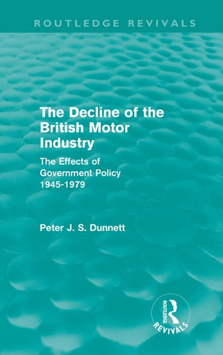 The Decline of the British Motor Industry (Routledge Revivals) The Effects of Government Policy, 1945-79