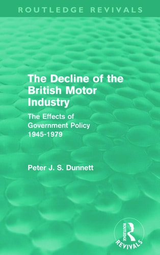 The Decline of the British Motor Industry (Routledge Revivals) The Effects of Government Policy, 1945-79