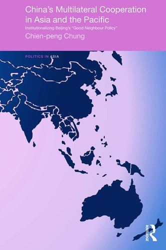 China's Multilateral Co-Operation in Asia and the Pacific Institutionalizing Beijing's 'Good Neighbour Policy'