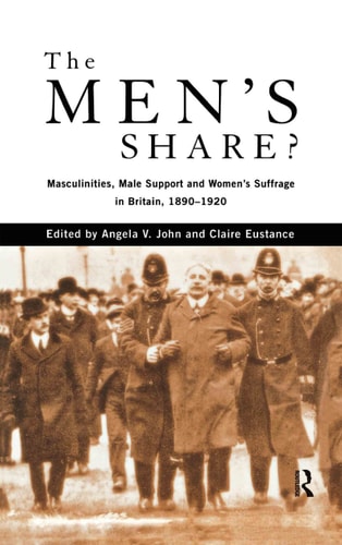 The Men's Share? Masculinities, Male Support and Women's Suffrage in Britain, 1890-1920