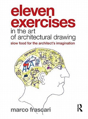 Eleven Exercises in the Art of Architectural Drawing Slow Food for the Architect's Imagination