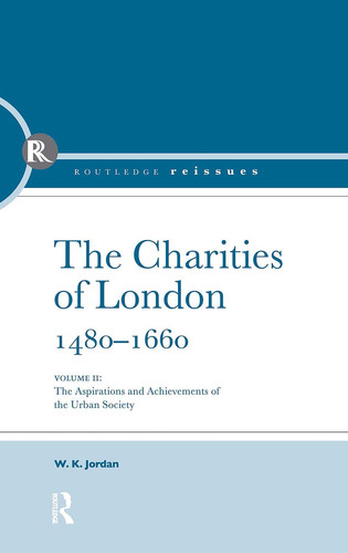The Charities of London, 1480 - 1660 The Aspirations and the Achievements of the Urban Society