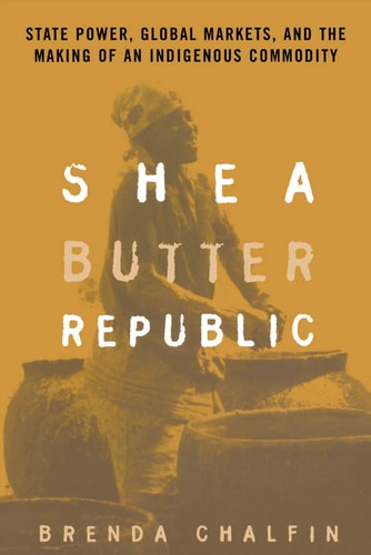 Shea Butter Republic State Power, Global Markets, and the Making of an Indigenous Commodity