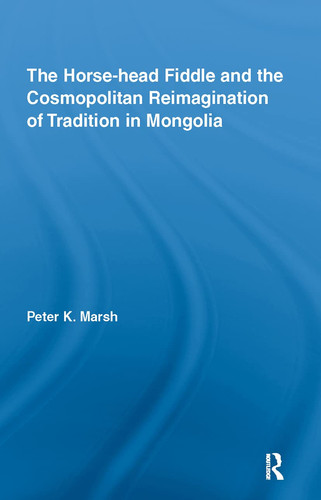The Horse-head Fiddle and the Cosmopolitan Reimagination of Tradition in Mongolia (Current Research in Ethnomusicology: Outstanding Dissertations)