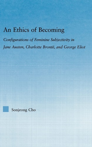 An Ethics of Becoming Configurations of Feminine Subjectivity in Jane Austen, Charlotte Bronte, and George Eliot