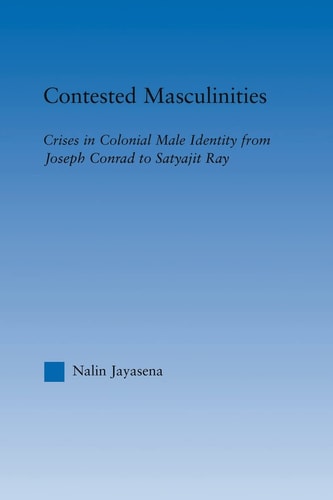 Contested Masculinities Crises in Colonial Male Identity from Joseph Conrad to Satyajit Ray
