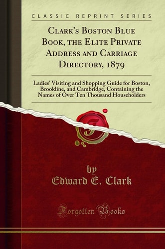 Clark's Boston Blue Book, the Elite Private Address and Carriage Directory, 1879: Ladies' Visiting and Shopping Guide for Boston, Brookline, and Cambridge, Containing the Names of Over Ten Thousand Householders (Classic Reprint)