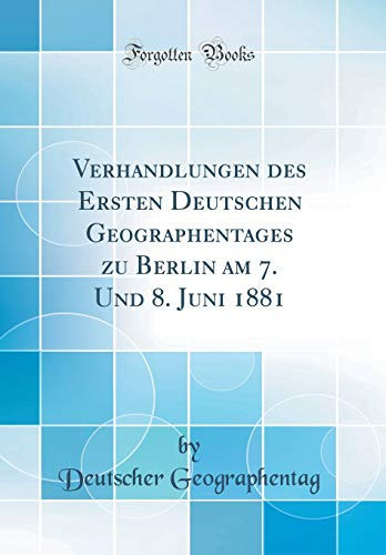 Verhandlungen Des Ersten Deutschen Geographentages Zu Berlin Am 7. Und 8. Juni 1881 (Classic Reprint)